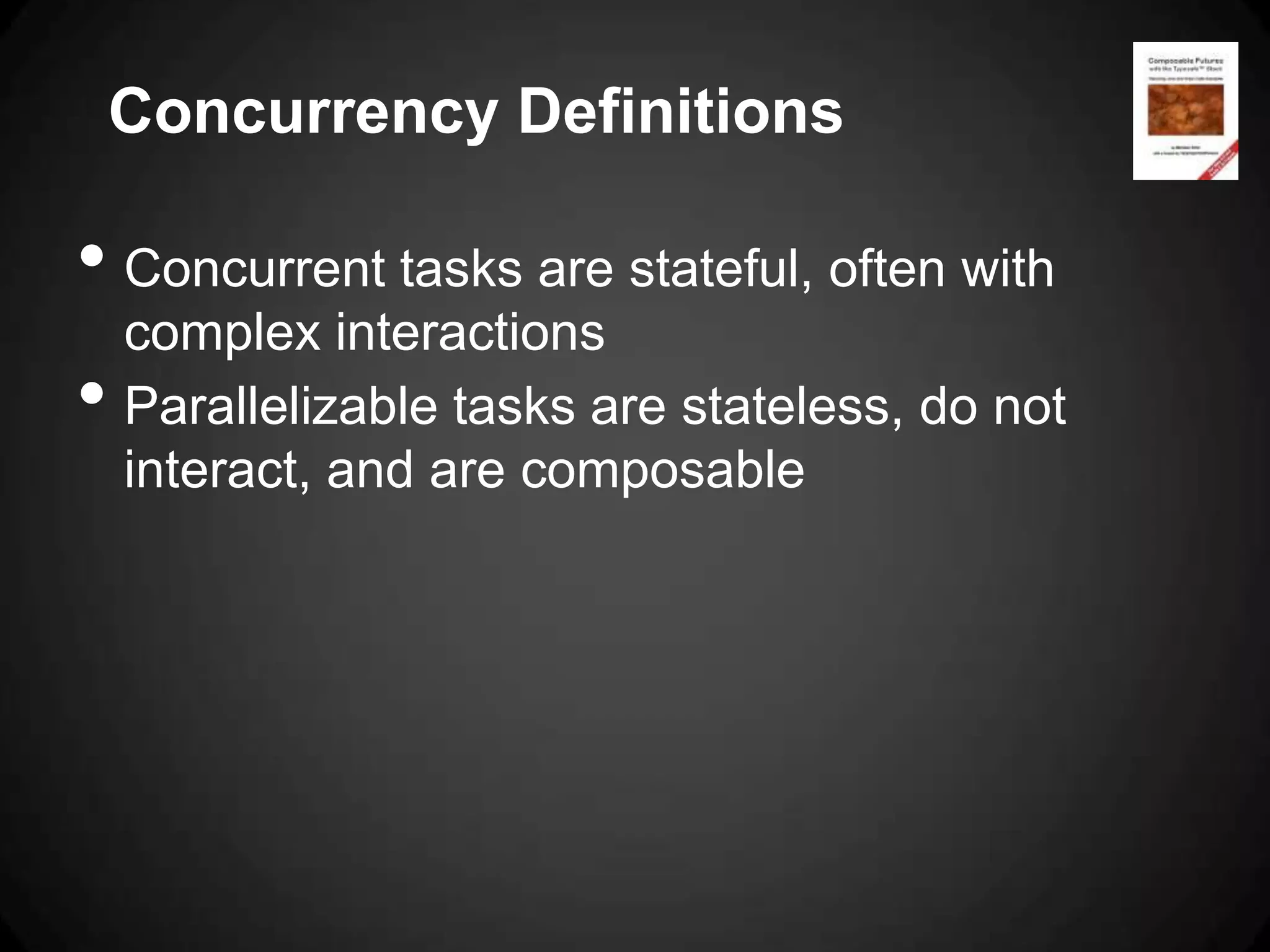Concurrency Definitions

• Concurrent tasks are stateful, often with
    complex interactions
•   Parallelizable tasks are stateless, do not
    interact, and are composable
 
