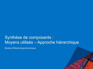 Synthèse de composants :
Moyens utilisés – Approche hiérarchique
Module d’Electronique Numérique
 