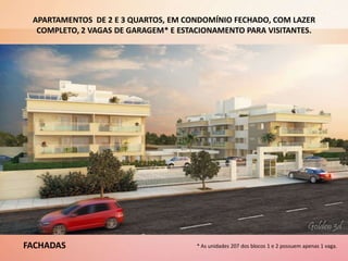 APARTAMENTOS DE 2 E 3 QUARTOS, EM CONDOMÍNIO FECHADO, COM LAZER
COMPLETO, 2 VAGAS DE GARAGEM* E ESTACIONAMENTO PARA VISITANTES.
* As unidades 207 dos blocos 1 e 2 possuem apenas 1 vaga.FACHADAS
 