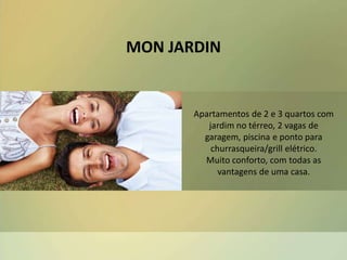 MON JARDIN
Apartamentos de 2 e 3 quartos com
jardim no térreo, 2 vagas de
garagem, piscina e ponto para
churrasqueira/grill elétrico.
Muito conforto, com todas as
vantagens de uma casa.
 