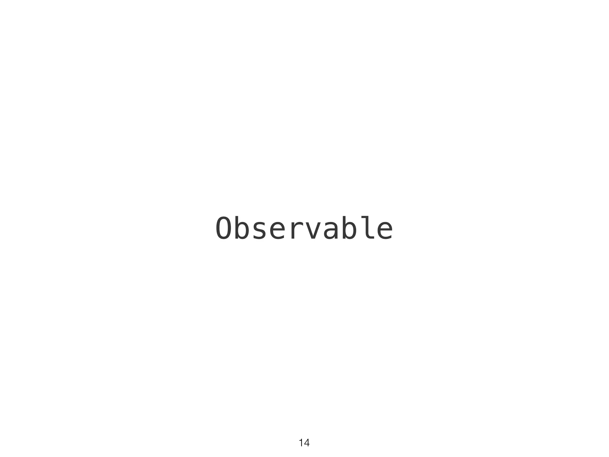 Array 와 Event
• 차이점
- array 는 각 요소를 동기적 (sync) 으로 조회할 수 있고, 끝이 있다.
- event 는 각 요소를 비동기적 (async) 으로 조회할 수 있고, 끝이 없다. 
(하지만 event listening 을 취소 할 수 있다.)
• 비동기적으로 생성되는 요소들을 표현하고, 원하는 시점에 취소할
수 있는 타입
13
 