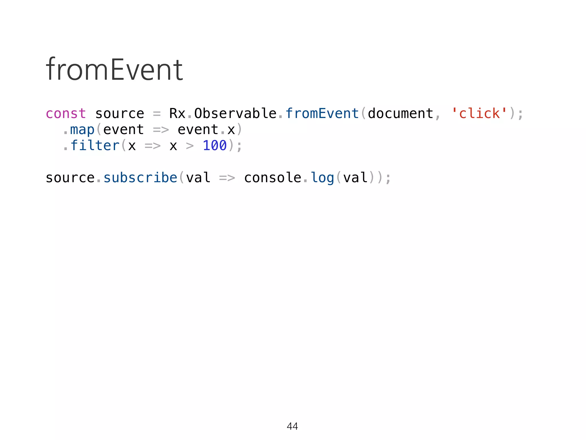 Observable: cancelable
const source = Rx.Observable.create(observer => {
var val = 0;
const id = setInterval(() => {
console.log(`val: ${val}`)
observer.next(++val);
}, 1000);
console.log('started');
return () => {
clearInterval(id);
console.log('cancelled');
};
});
const subscription = source.subscribe(val => console.log(`result: ${val}`));
setTimeout(() => subscription.unsubscribe(), 5000);
29 https://goo.gl/qJ1zRi
 