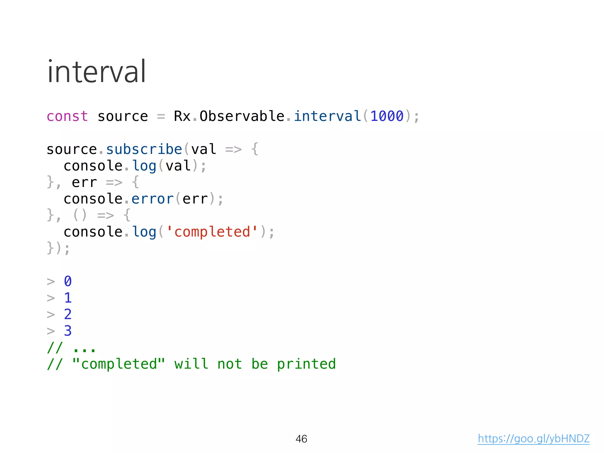 Observable: cancelable
const source = Rx.Observable.create(observer => {
var val = 0;
const id = setInterval(() => {
console.log(`val: ${val}`)
observer.next(++val);
}, 1000);
console.log('started');
return () => {
clearInterval(id);
console.log('cancelled');
};
});
const subscription = source.subscribe(val => console.log(`result: ${val}`));
setTimeout(() => subscription.unsubscribe(), 5000);
> "started"
> "val: 0"
> "result: 0"
> "val: 1"
> "result: 1"
// ...
30
teardown logic
https://goo.gl/qJ1zRi
 