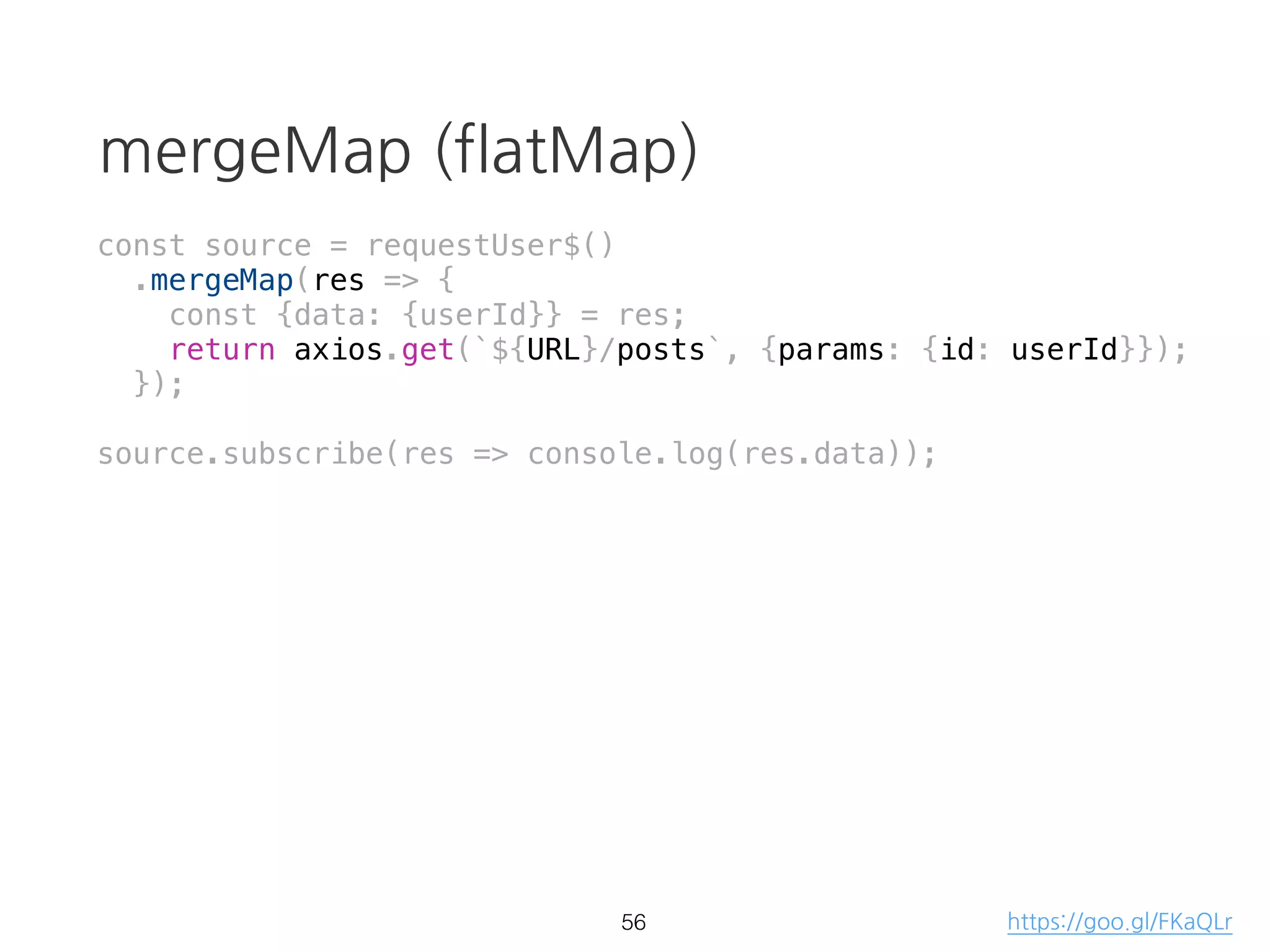 Array function vs RxJS
const source = Rx.Observable.from([1,2,3,4,5]);
source
.filter(d => {
console.log(`filter: ${d}`);
return d % 2 === 0;
})
.map(d => {
console.log(`map: ${d}`);
return d + '!';
})
.reduce((p, d) => {
console.log(`reduce: ${d}`);
return p + d;
}, '')
.subscribe(result => console.log(result));
> "filter: 1"
> "filter: 2"
> "map: 2"
> "reduce: 2!"
> "filter: 3"
> "filter: 4"
> "map: 4"
> "reduce: 4!"
> "filter: 5"
> "2!4!"
39 https://goo.gl/5dtLXF
 