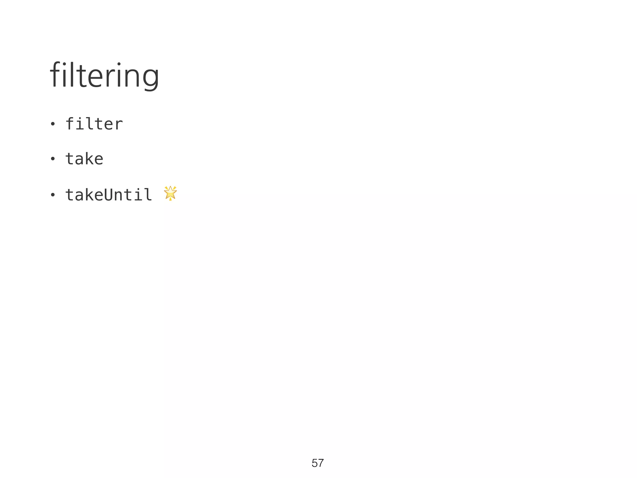 Array function vs RxJS
const source = Rx.Observable.from([1,2,3,4,5]);
source
.filter(d => {
console.log(`filter: ${d}`);
return d % 2 === 0;
})
.map(d => {
console.log(`map: ${d}`);
return d + '!';
})
.reduce((p, d) => {
console.log(`reduce: ${d}`);
return p + d;
}, '')
.subscribe(result => console.log(result));
> "filter: 1"
> "filter: 2"
> "map: 2"
> "reduce: 2!"
> "filter: 3"
> "filter: 4"
> "map: 4"
> "reduce: 4!"
> "filter: 5"
> "2!4!"
40 https://goo.gl/5dtLXF
 