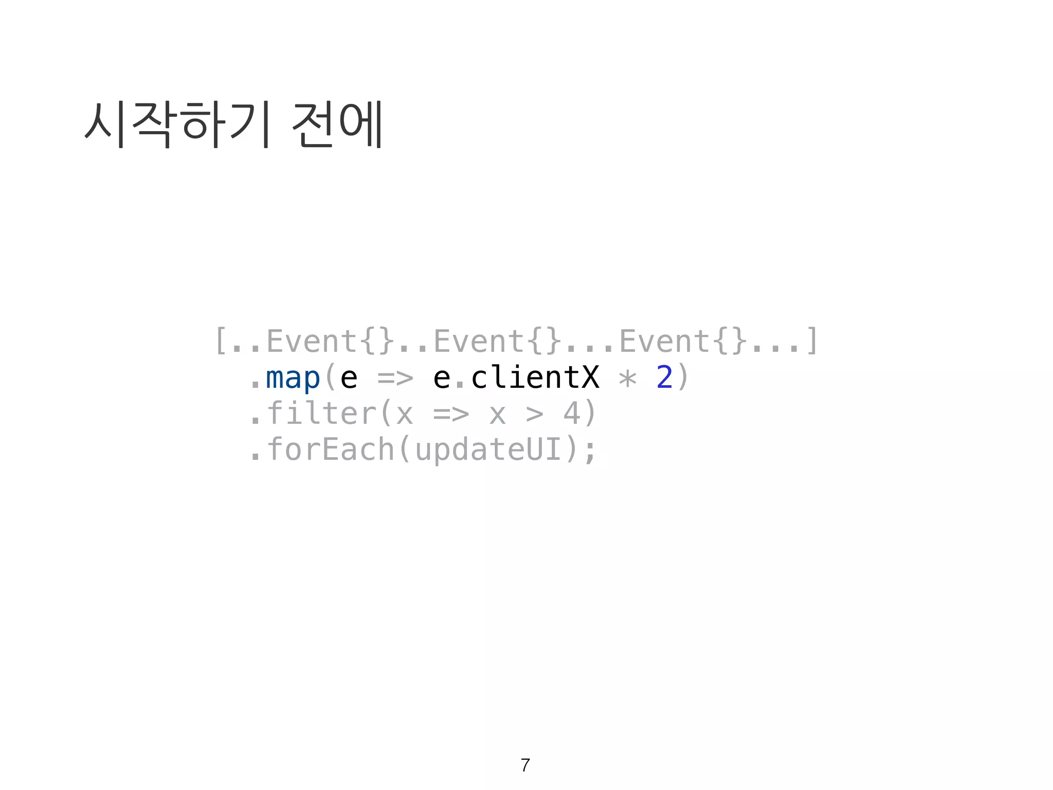 시작하기 전에
[..Event{}..Event{}...Event{}...]
.map(e => e.clientX * 2)
.filter(x => x > 4)
.forEach(updateUI);
6
 