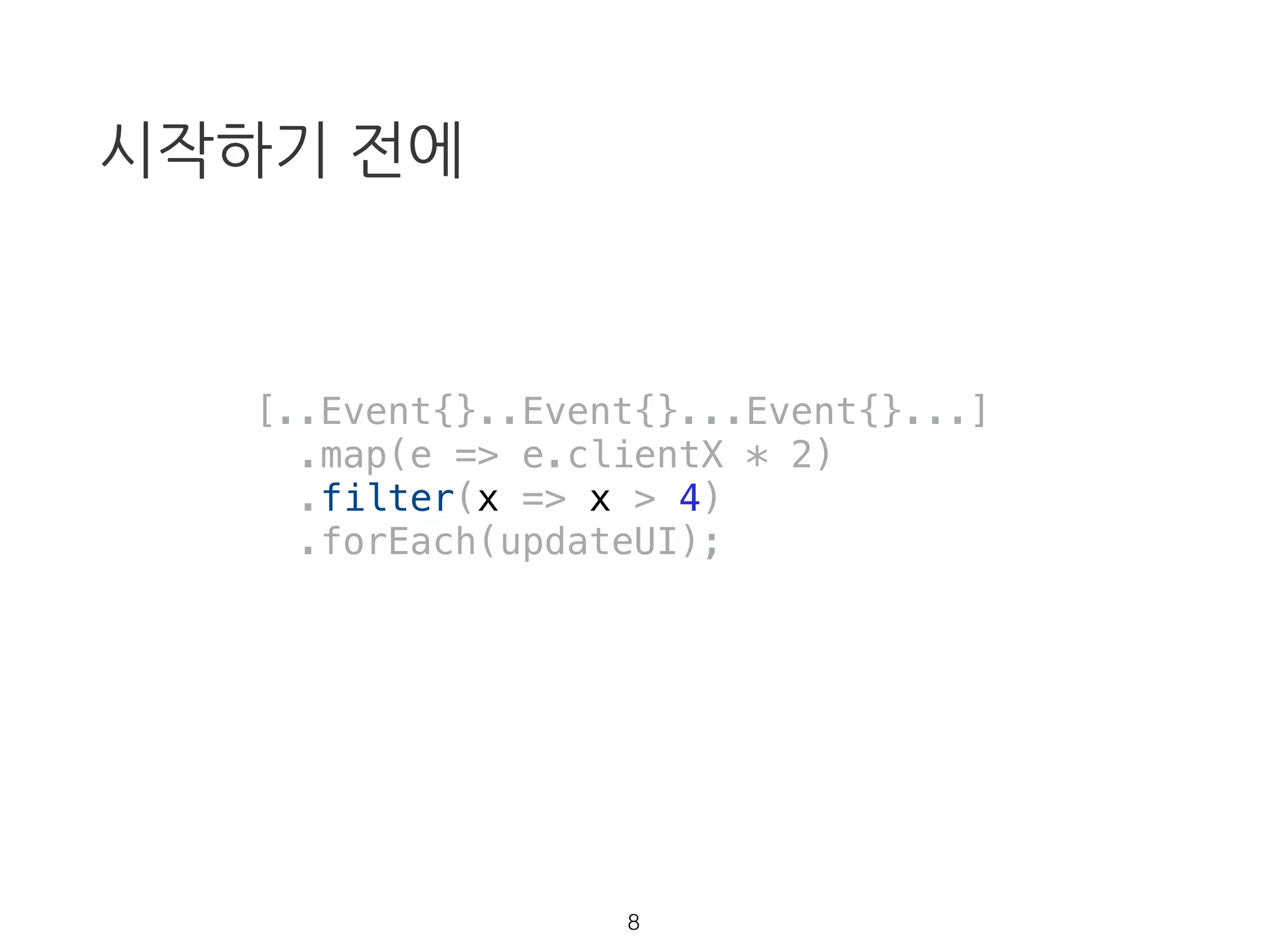 시작하기 전에
[..Event{}..Event{}...Event{}...]
.map(e => e.clientX * 2)
.filter(x => x > 4)
.forEach(updateUI);
7
 
