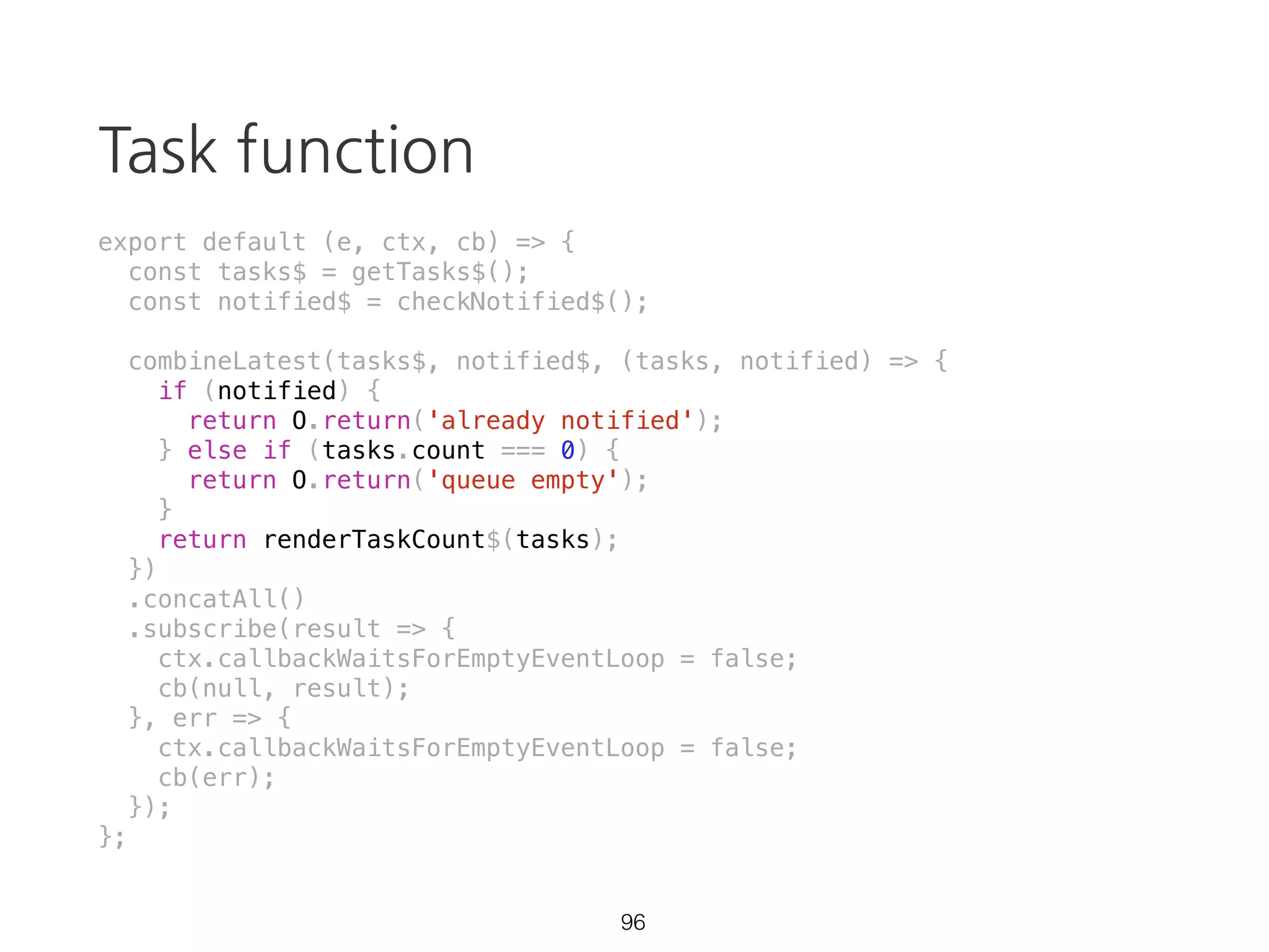 takeUntil
const source = Rx.Observable.interval(1000)
.takeUntil(Rx.Observable.timer(3500));
source.subscribe(val => {
console.log(val);
}, err => {
console.error(err);
}, () => {
console.log('completed');
});
61 https://goo.gl/ZaXJFS
 