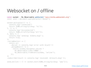 zip
const source1 = Rx.Observable.interval(1000);
const source2 = Rx.Observable.interval(2000);
Rx.Observable.zip(source1, source2)
.subscribe(result => console.log(result));
66 https://goo.gl/wmQW7m
 