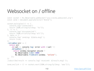 zip
const source1 = Rx.Observable.interval(1000);
const source2 = Rx.Observable.interval(2000);
Rx.Observable.zip(source1, source2)
.subscribe(result => console.log(result));
66
> [0, 0]
> [1, 1]
> [2, 2]
// ...
https://goo.gl/wmQW7m
 