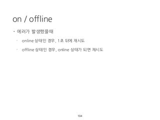on / offline
104
• 에러가 발생했을때
- online 상태인 경우, 1초 뒤에 재시도
- offline 상태인 경우, online 상태가 되면 재시도
 