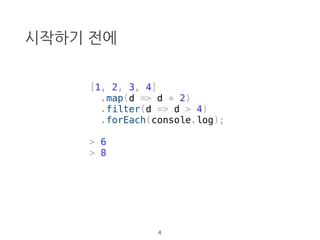 시작하기 전에
[1, 2, 3, 4]
.map(d => d * 2)
.filter(d => d > 4)
.forEach(console.log);
4
 