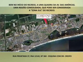 BEM NO INÍCIO DO RECREIO, A UMA QUADRA DA AV. DAS AMÉRICAS.
UMA REGIÃO CONSOLIDADA, QUE PODE SER CONSIDERADA
A “ZONA SUL” DO RECREIO.
RUA PROJETADA 37, PAA 12142, Nº 360 - ESQUINA COM DR. CRESPO
 