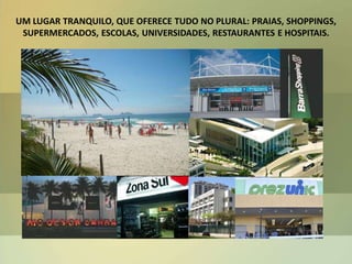 UM LUGAR TRANQUILO, QUE OFERECE TUDO NO PLURAL: PRAIAS, SHOPPINGS,
SUPERMERCADOS, ESCOLAS, UNIVERSIDADES, RESTAURANTES E HOSPITAIS.
 