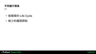 不同運⾏環境
—
• 較簡單的 Life Cycle
• 較少的權限限制
 
