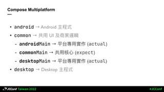 Compose Multiplatform
—
• android → Android 主程式
• common → 共⽤ UI 及商業邏輯
- androidMain → 平台專⽤實作 (actual)
- commonMain → 共⽤核⼼ (expect)
- desktopMain → 平台專⽤實作 (actual)
• desktop → Desktop 主程式
 