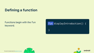 This work is licensed under the Apache 2.0 License
Defining a function
Functions begin with the fun
keyword.
fun displayIntroduction() {
}
 