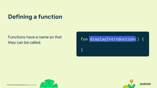 This work is licensed under the Apache 2.0 License
Defining a function
Functions have a name so that
they can be called.
fun displayIntroduction() {
}
 