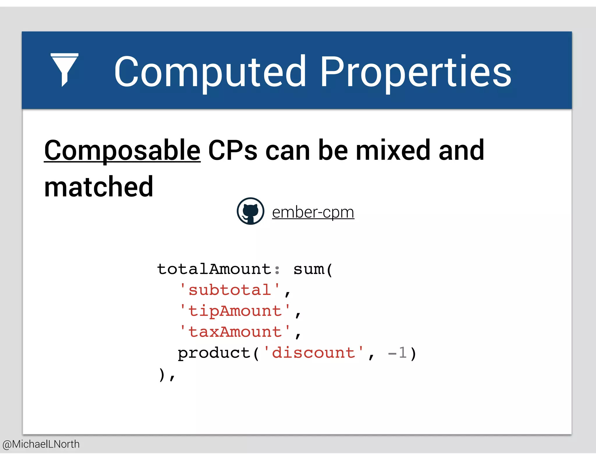 @MichaelLNorth
Great places to startComputed Properties
totalAmount: sum(
'subtotal',
'tipAmount',
'taxAmount',
product('discount', -1)
),
Composable CPs can be mixed and
matched
ember-cpm
 