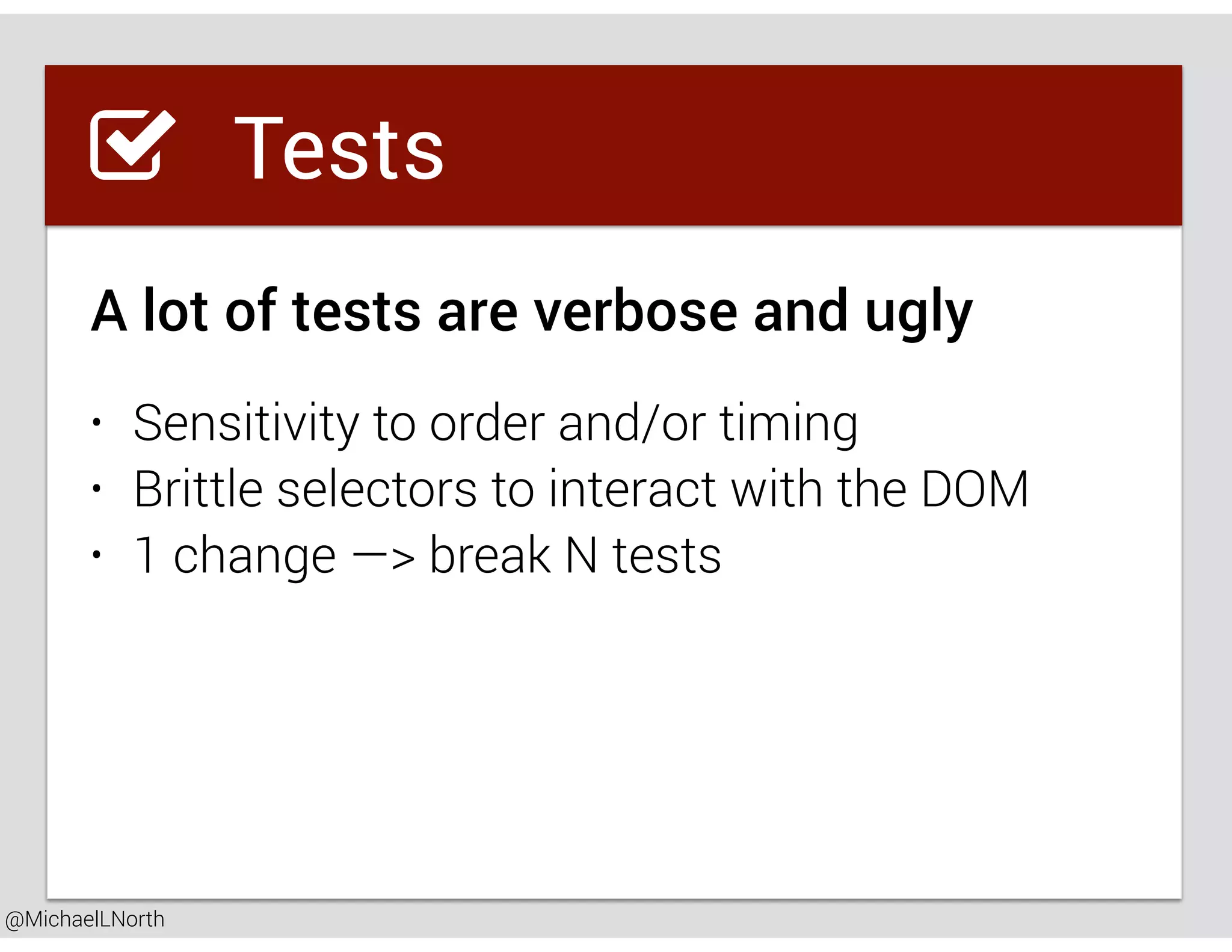 @MichaelLNorth
Great places to startTests
A lot of tests are verbose and ugly
• Sensitivity to order and/or timing
• Brittle selectors to interact with the DOM
• 1 change —> break N tests
 