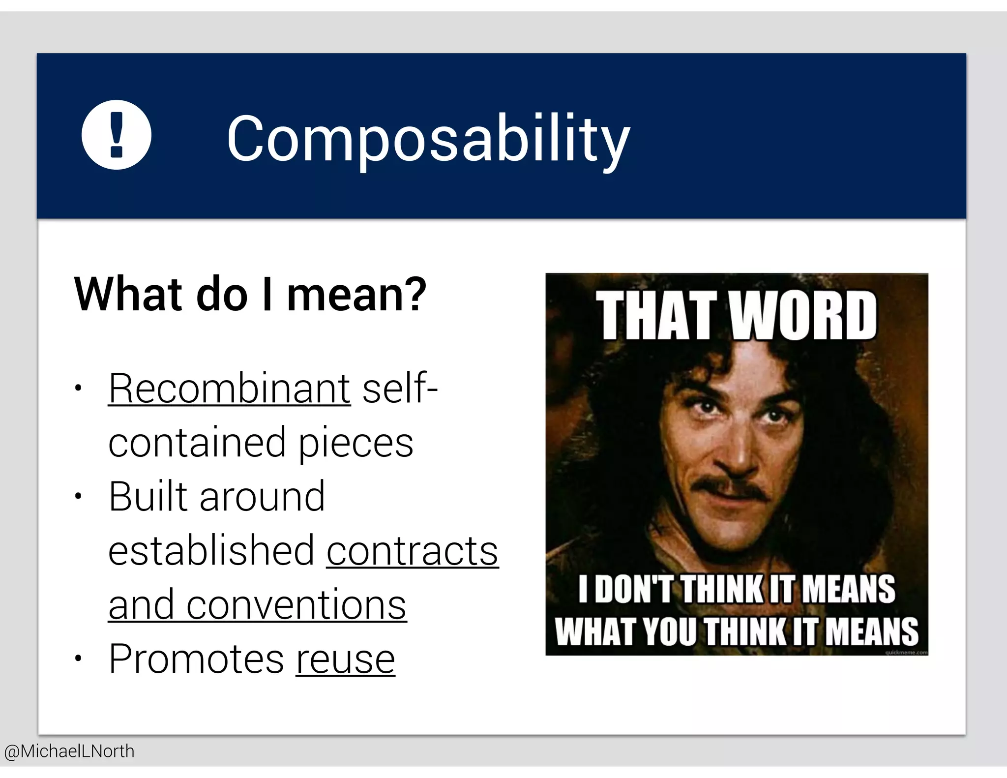 @MichaelLNorth
Composability
• Recombinant self-
contained pieces
• Built around
established contracts
and conventions
• Promotes reuse
What do I mean?
 