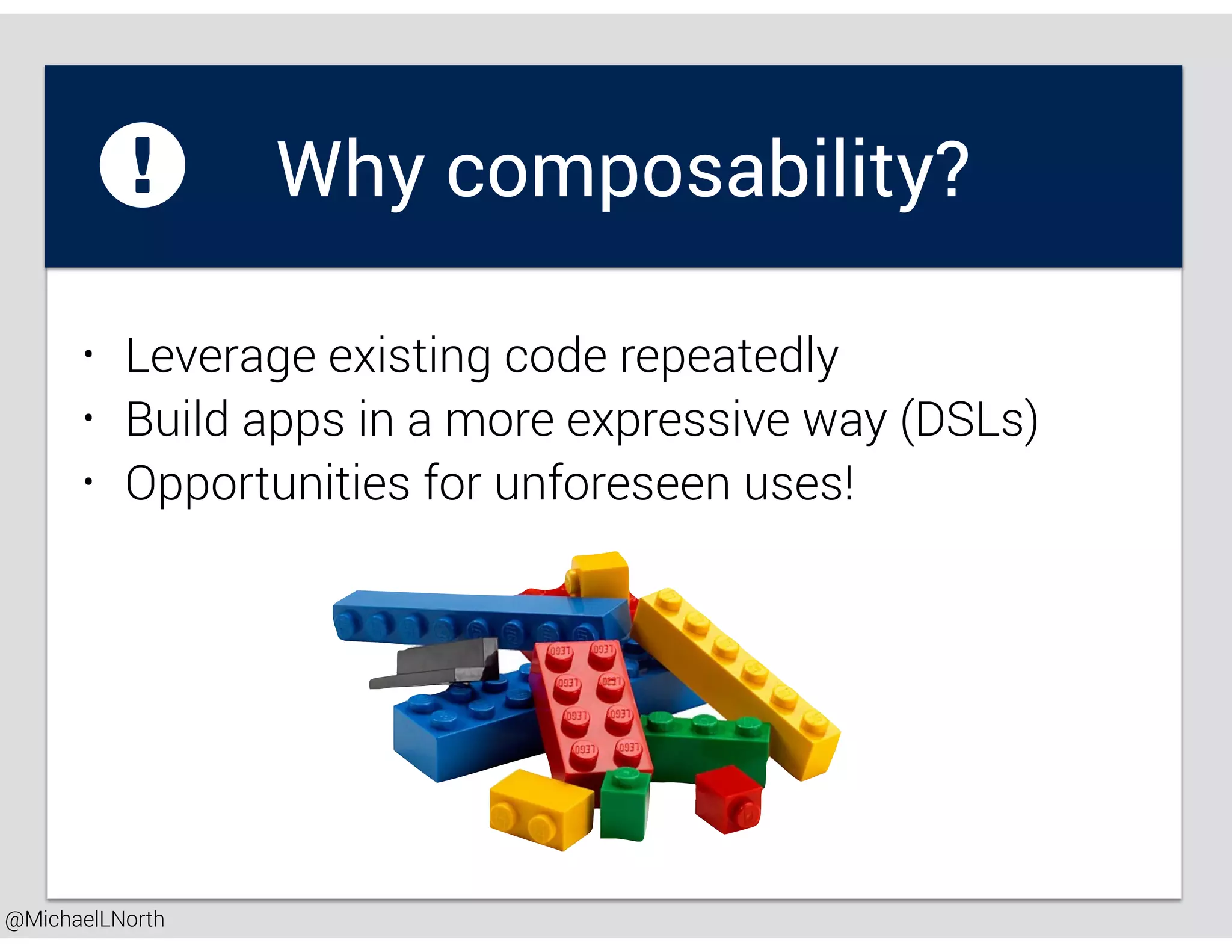 @MichaelLNorth
Why composability?
• Leverage existing code repeatedly
• Build apps in a more expressive way (DSLs)
• Opportunities for unforeseen uses!
 