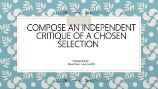 COMPOSE AN INDEPENDENT
CRITIQUE OF A CHOSEN
SELECTION
Prepared by:
Gretchen Lais cariÑo
GrGtchGG LaGs carGG G GI
GrGtchGG LaGs carGG G GI
 