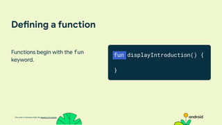 This work is licensed under the Apache 2.0 License
Defining a function
Functions begin with the fun
keyword.
fun displayIntroduction() {
}
 
