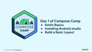 This work is licensed under the Apache 2.0 License
Day 1 of Compose Camp
● Kotlin Basics
● Installing Android studio
● Build a Basic Layout
 