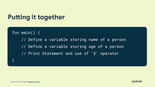This work is licensed under the Apache 2.0 License
Putting it together
fun main() {
// Define a variable storing name of a person
// Define a variable storing age of a person
// Print Statement and use of ‘$’ operator
}
 