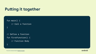 This work is licensed under the Apache 2.0 License
Putting it together
fun main() {
// Call a function
}
// Define a function
fun firstFunction() {
// Function Body
}
 