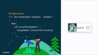 This work is licensed under the Apache 2.0 License
@Composable
fun SurveyAnswer(answer: Answer)
{
Row(
verticalAlignment =
Alignment.CenterVertically
) {
/* ... */
}
}
 