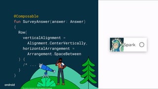 This work is licensed under the Apache 2.0 License
@Composable
fun SurveyAnswer(answer: Answer)
{
Row(
verticalAlignment =
Alignment.CenterVertically,
horizontalArrangement =
Arrangement.SpaceBetween
) {
/* ... */
}
}
 
