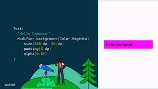 This work is licensed under the Apache 2.0 License
Text(
"Hello Compose!",
Modifier.background(Color.Magenta)
.size(200.dp, 30.dp)
.padding(5.dp)
.alpha(0.5f)
)
Hello Compose
 