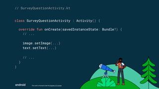This work is licensed under the Apache 2.0 License
class SurveyQuestionActivity : Activity() {
override fun onCreate(savedInstanceState: Bundle?) {
// ...
image.setImage(...)
text.setText(...)
// ...
}
}
// SurveyQuestionActivity.kt
 