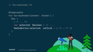 This work is licensed under the Apache 2.0 License
@Composable
fun SurveyAnswer(answer: Answer) {
Row {
/ * ... */
var selected: Boolean = // ...
RadioButton(selected, onClick = { /* … */ })
}
}
// SurveyAnswer.kt
 