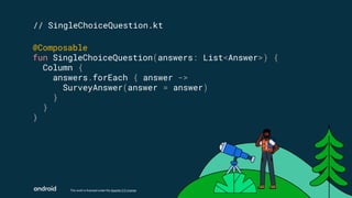 This work is licensed under the Apache 2.0 License
// SingleChoiceQuestion.kt
@Composable
fun SingleChoiceQuestion(answers: List<Answer>) {
Column {
answers.forEach { answer ->
SurveyAnswer(answer = answer)
}
}
}
 