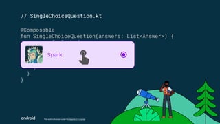 This work is licensed under the Apache 2.0 License
// SingleChoiceQuestion.kt
@Composable
fun SingleChoiceQuestion(answers: List<Answer>) {
answers.forEach { answer ->
SurveyAnswer(
answer = answer,
isSelected = false,
)
}
}
 