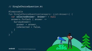 This work is licensed under the Apache 2.0 License
// SingleChoiceQuestion.kt
@Composable
fun SingleChoiceQuestion(answers: List<Answer>) {
var selectedAnswer: Answer? = null
answers.forEach { answer ->
SurveyAnswer(
answer = answer,
isSelected = false,
)
}
}
 