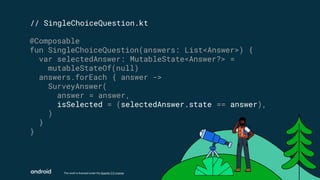 This work is licensed under the Apache 2.0 License
// SingleChoiceQuestion.kt
@Composable
fun SingleChoiceQuestion(answers: List<Answer>) {
var selectedAnswer: MutableState<Answer?> =
mutableStateOf(null)
answers.forEach { answer ->
SurveyAnswer(
answer = answer,
isSelected = (selectedAnswer.state == answer),
)
}
}
 