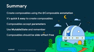 This work is licensed under the Apache 2.0 License
Summary
Create composables using the @Composable annotation
It’s quick & easy to create composables
Composables accept parameters
Use MutableState and remember
Composables should be side-effect free
 