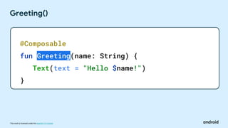 This work is licensed under the Apache 2.0 License
Greeting()
@Composable
fun Greeting(name: String) {
Text(text = "Hello $name!")
}
 