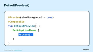 This work is licensed under the Apache 2.0 License
DefaultPreview()
@Preview(showBackground = true)
@Composable
fun DefaultPreview() {
PetAdoptionTheme {
PetName()
}
}
 