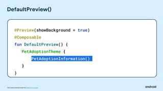 This work is licensed under the Apache 2.0 License
DefaultPreview()
@Preview(showBackground = true)
@Composable
fun DefaultPreview() {
PetAdoptionTheme {
PetAdoptionInformation()
}
}
 