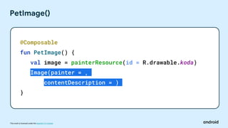 This work is licensed under the Apache 2.0 License
PetImage()
@Composable
fun PetImage() {
val image = painterResource(id = R.drawable.koda)
Image(painter = ,
contentDescription = )
}
 
