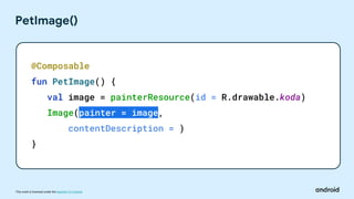 This work is licensed under the Apache 2.0 License
PetImage()
@Composable
fun PetImage() {
val image = painterResource(id = R.drawable.koda)
Image(painter = image,
contentDescription = )
}
 