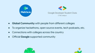 This work is licensed under the Apache 2.0 License
● Global Community with people from different colleges
● To organize hackathons, open source events, tech podcasts, etc.
● Connections with colleges across the country
● Official Google supported community
 