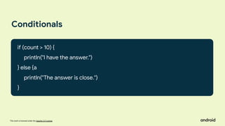 This work is licensed under the Apache 2.0 License
Conditionals
if (count > 10) {
println("I have the answer.")
} else {a
println("The answer is close.")
}
 