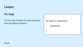 Loops:
for loop
The for loop iterates through anything
that provides an iterator.
for (item in collection) {
print(item)
}
 