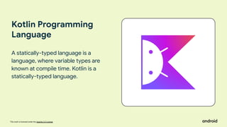This work is licensed under the Apache 2.0 License
Kotlin Programming
Language
A statically-typed language is a
language, where variable types are
known at compile time. Kotlin is a
statically-typed language.
 